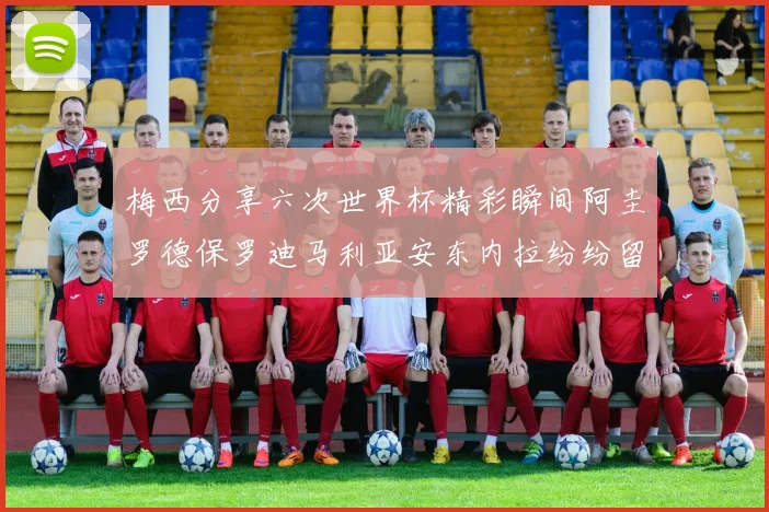 梅西分享六次世界杯精彩瞬间阿圭罗德保罗迪马利亚安东内拉纷纷留言评论