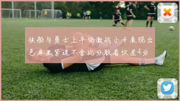 快船与勇士上半场激战小卡表现出色库里紧追不舍比分胶着仅差4分