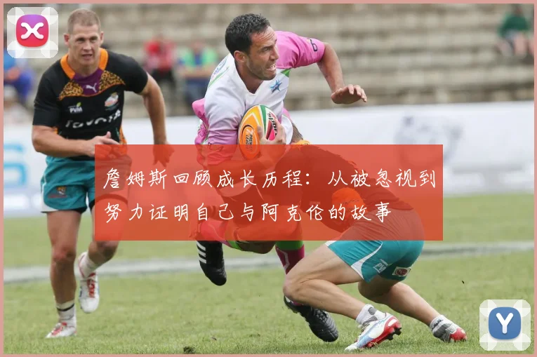詹姆斯回顾成长历程：从被忽视到努力证明自己与阿克伦的故事