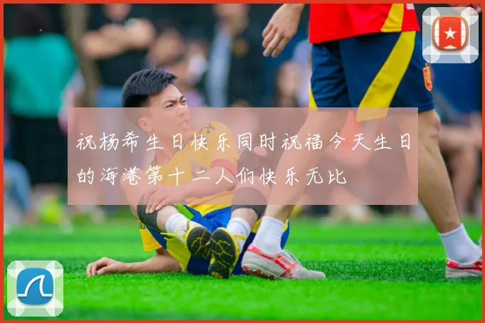 祝杨希生日快乐同时祝福今天生日的海港第十二人们快乐无比