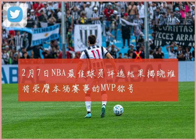 2月7日NBA最佳球员评选结果揭晓谁将荣膺本场赛事的MVP称号