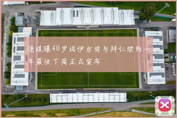 德媒曝40岁诺伊尔将与拜仁续约一年最快下周正式宣布