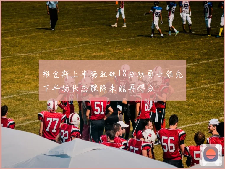 维金斯上半场狂砍18分助勇士领先下半场状态骤降未能再得分