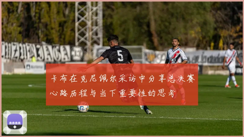 卡布在克尼佩尔采访中分享总决赛心路历程与当下重要性的思考