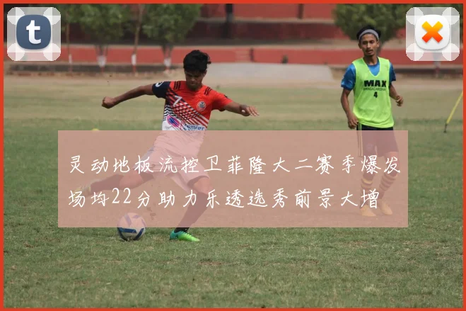 灵动地板流控卫菲隆大二赛季爆发场均22分助力乐透选秀前景大增