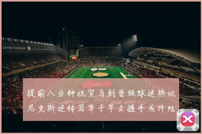 提前八分钟祝贺马刺晋级球迷热议尼克斯逆转若华子早去握手或许结果不同