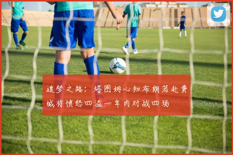 追梦之路：塔图姆心知布朗若赴费城将愤怒四溢一年内对战四场