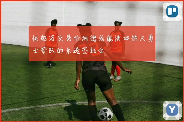 快船若交易伦纳德或能换回热火勇士等队的乐透签机会