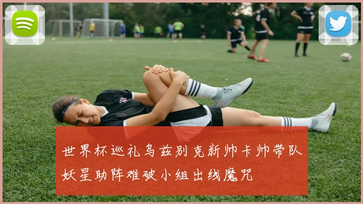 世界杯巡礼乌兹别克新帅卡帅带队妖星助阵难破小组出线魔咒