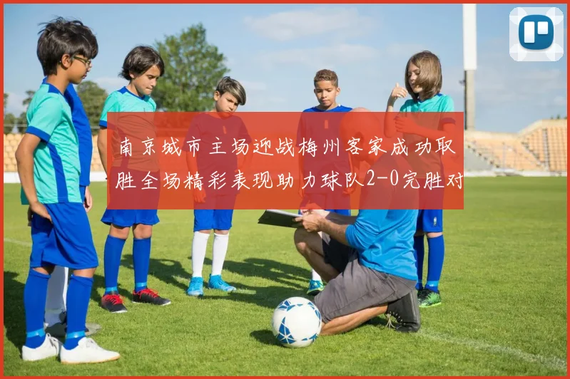 南京城市主场迎战梅州客家成功取胜全场精彩表现助力球队2-0完胜对手