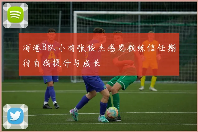 海港B队小将张俊杰感恩教练信任期待自我提升与成长