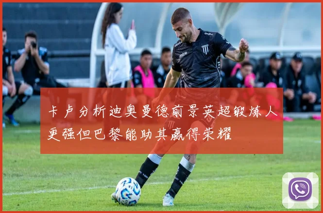卡卢分析迪奥曼德前景英超锻炼人更强但巴黎能助其赢得荣耀