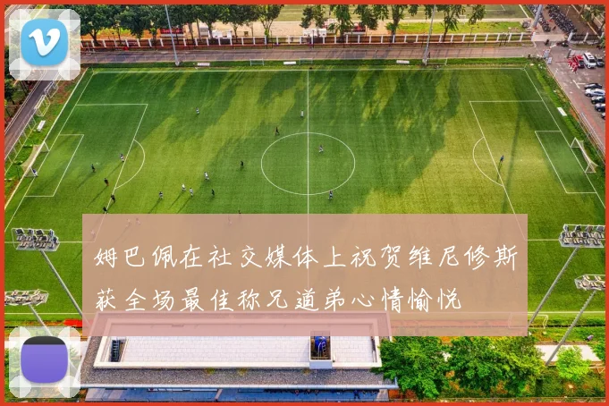 姆巴佩在社交媒体上祝贺维尼修斯获全场最佳称兄道弟心情愉悦