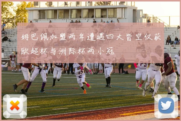 姆巴佩加盟两年遭遇四大皆空仅获欧超杯与洲际杯两小冠
