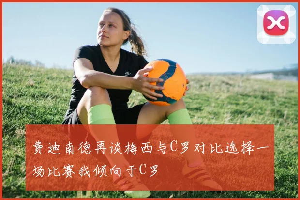 费迪南德再谈梅西与C罗对比选择一场比赛我倾向于C罗