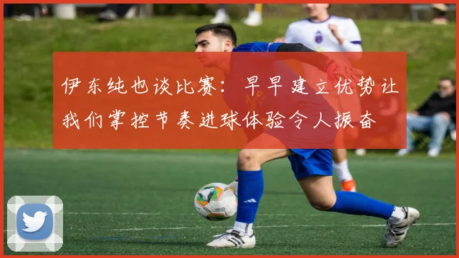 伊东纯也谈比赛：早早建立优势让我们掌控节奏进球体验令人振奋