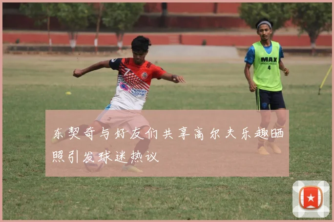 东契奇与好友们共享高尔夫乐趣晒照引发球迷热议